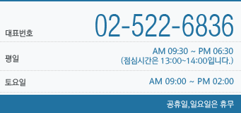 대표번호:02-522-6836, 평일 AM 09:30~PM 06:30(점심시간은 12:00~13:00입니다),토요일:AM 09:00~PM 05:00, 공휴일/일요일은 휴무
